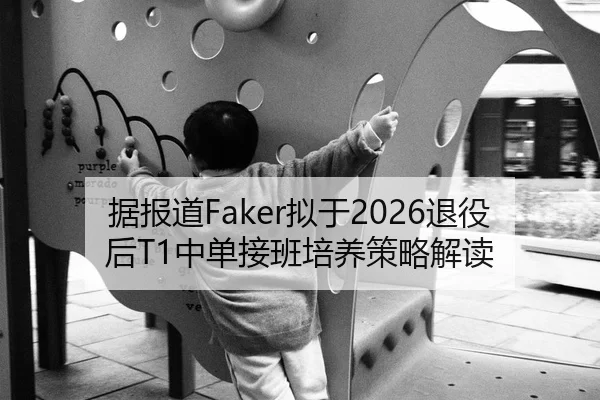 据报道Faker拟于2026退役后T1中单接班培养策略解读